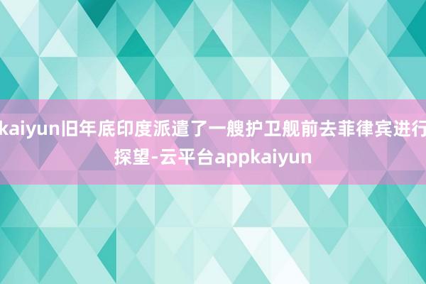 kaiyun旧年底印度派遣了一艘护卫舰前去菲律宾进行探望-云平台appkaiyun