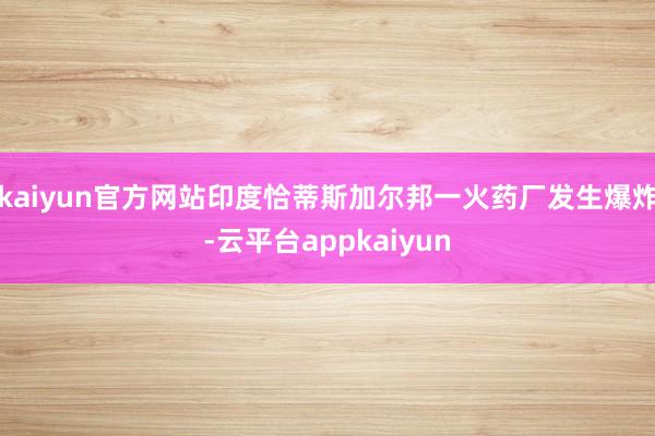 kaiyun官方网站印度恰蒂斯加尔邦一火药厂发生爆炸-云平台appkaiyun