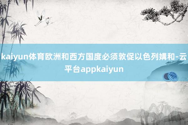 kaiyun体育欧洲和西方国度必须敦促以色列媾和-云平台appkaiyun