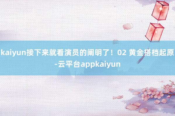 kaiyun接下来就看演员的阐明了！02 黄金搭档起原-云平台appkaiyun