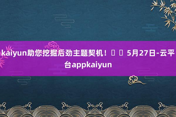 kaiyun助您挖掘后劲主题契机！		5月27日-云平台appkaiyun