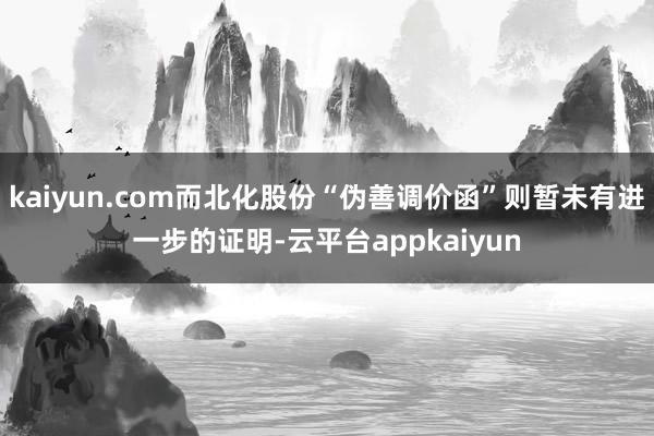 kaiyun.com而北化股份“伪善调价函”则暂未有进一步的证明-云平台appkaiyun