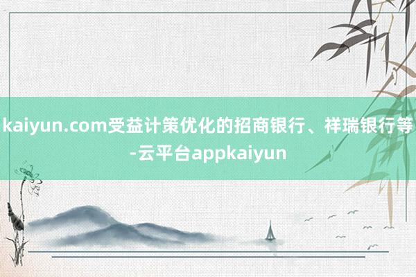 kaiyun.com受益计策优化的招商银行、祥瑞银行等-云平台appkaiyun