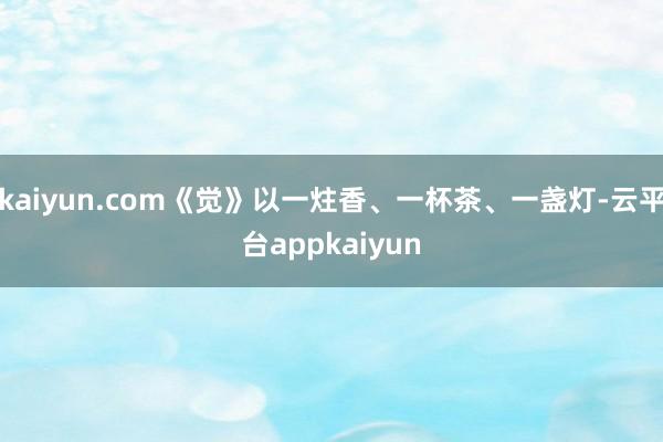 kaiyun.com《觉》以一炷香、一杯茶、一盏灯-云平台appkaiyun