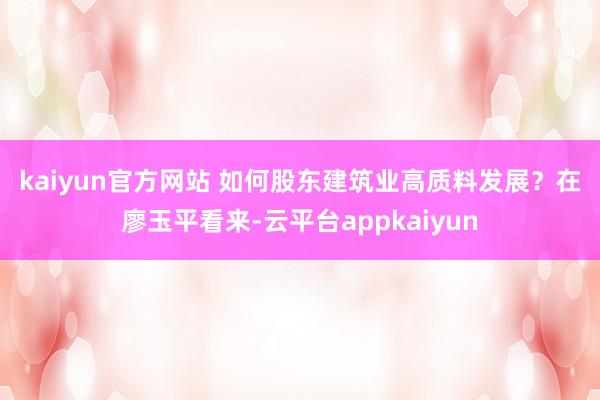 kaiyun官方网站 　　如何股东建筑业高质料发展？在廖玉平看来-云平台appkaiyun