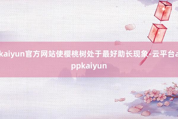 kaiyun官方网站使樱桃树处于最好助长现象-云平台appkaiyun