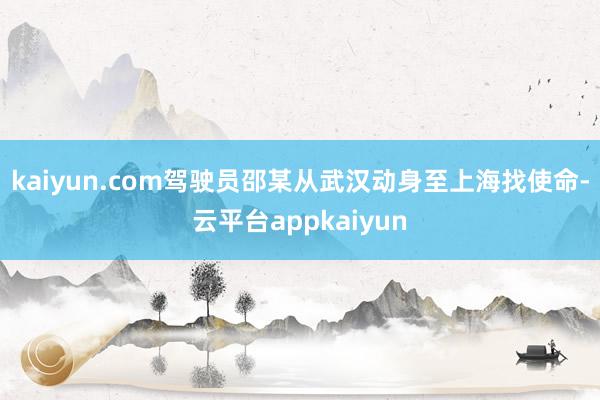 kaiyun.com驾驶员邵某从武汉动身至上海找使命-云平台appkaiyun