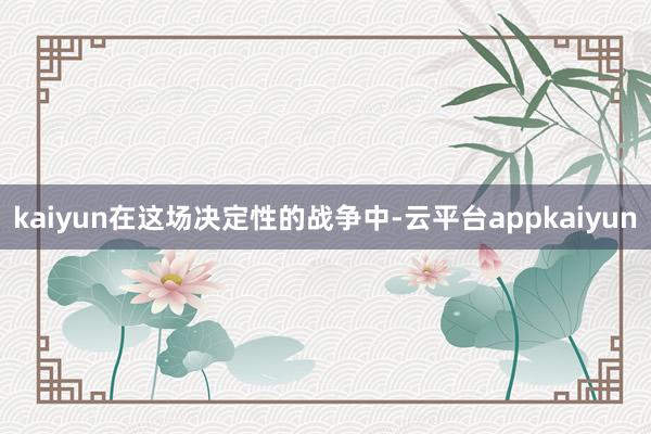 kaiyun在这场决定性的战争中-云平台appkaiyun