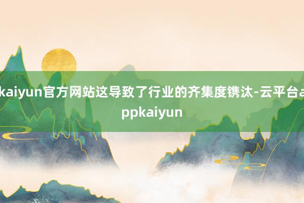 kaiyun官方网站这导致了行业的齐集度镌汰-云平台appkaiyun