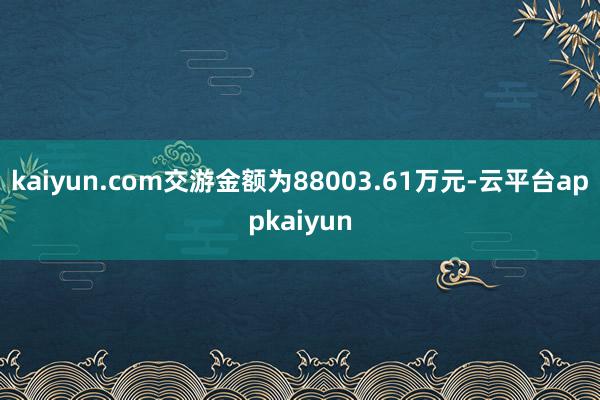 kaiyun.com交游金额为88003.61万元-云平台appkaiyun