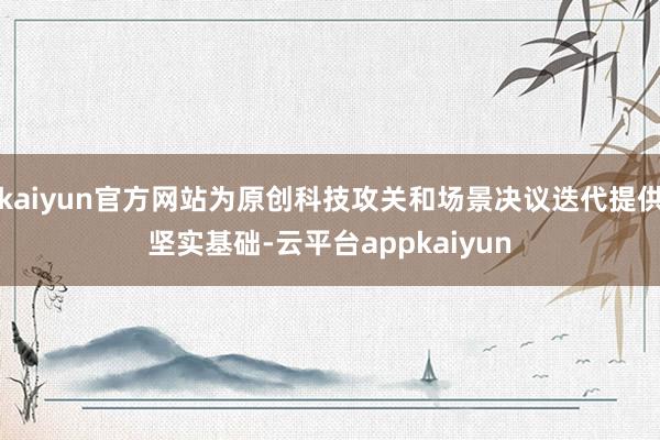 kaiyun官方网站为原创科技攻关和场景决议迭代提供坚实基础-云平台appkaiyun