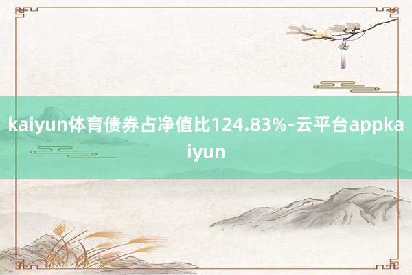 kaiyun体育债券占净值比124.83%-云平台appkaiyun