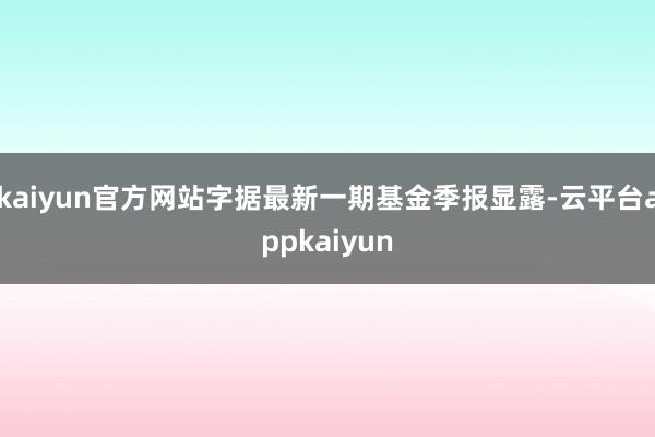 kaiyun官方网站字据最新一期基金季报显露-云平台appkaiyun