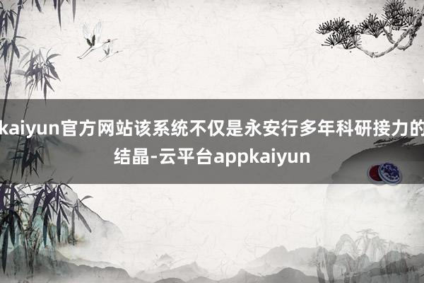 kaiyun官方网站该系统不仅是永安行多年科研接力的结晶-云平台appkaiyun