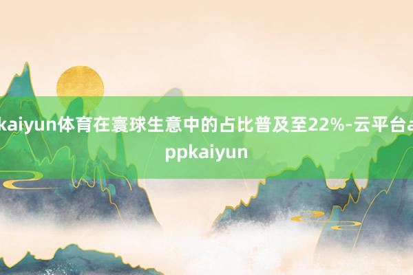 kaiyun体育在寰球生意中的占比普及至22%-云平台appkaiyun