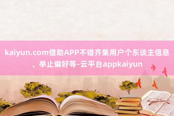 kaiyun.com借助APP不错齐集用户个东谈主信息、举止偏好等-云平台appkaiyun