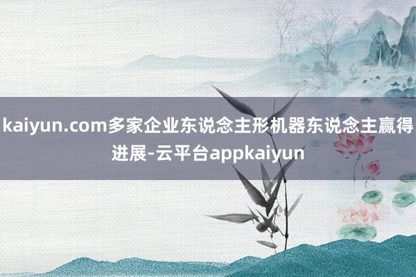 kaiyun.com多家企业东说念主形机器东说念主赢得进展-云平台appkaiyun