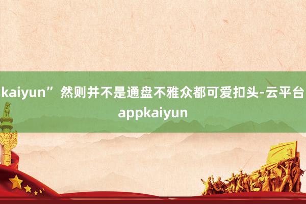 kaiyun” 　　然则并不是通盘不雅众都可爱扣头-云平台appkaiyun