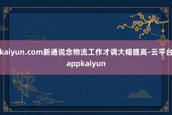 kaiyun.com新通说念物流工作才调大幅提高-云平台appkaiyun