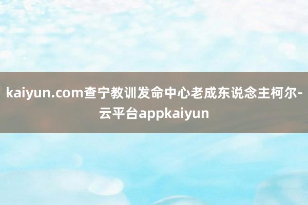 kaiyun.com查宁教训发命中心老成东说念主柯尔-云平台appkaiyun