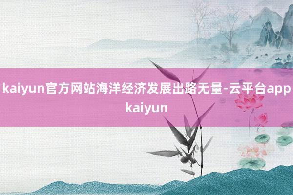 kaiyun官方网站海洋经济发展出路无量-云平台appkaiyun