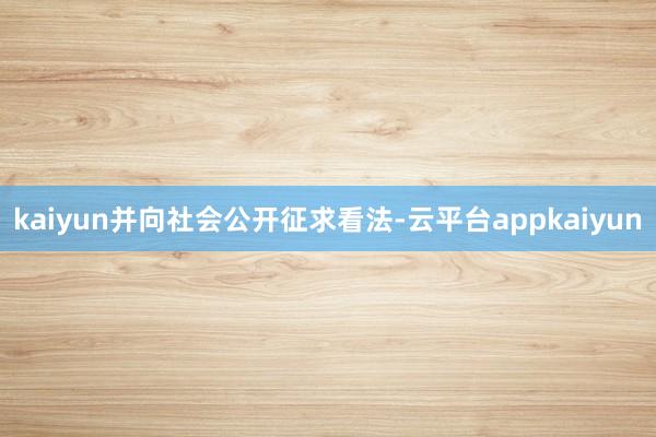 kaiyun并向社会公开征求看法-云平台appkaiyun