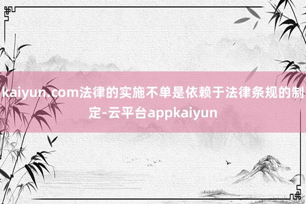 kaiyun.com法律的实施不单是依赖于法律条规的制定-云平台appkaiyun