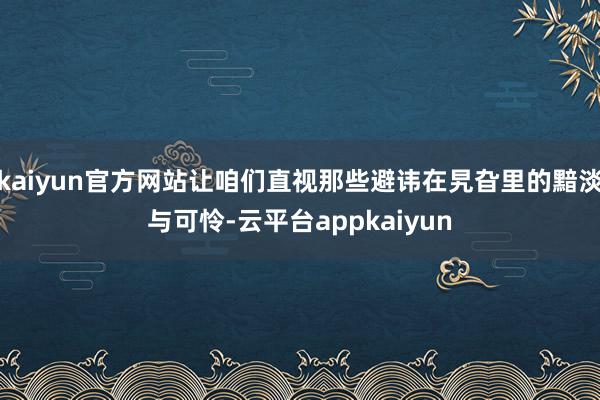 kaiyun官方网站让咱们直视那些避讳在旯旮里的黯淡与可怜-云平台appkaiyun