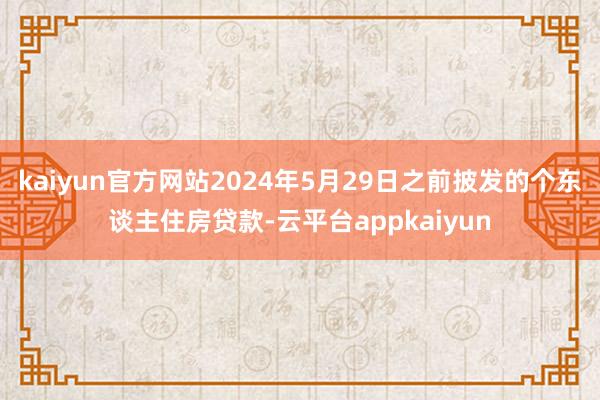 kaiyun官方网站2024年5月29日之前披发的个东谈主住房贷款-云平台appkaiyun