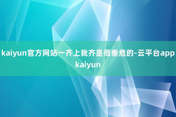 kaiyun官方网站一齐上我齐是很垂危的-云平台appkaiyun