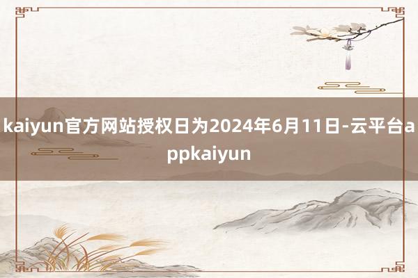 kaiyun官方网站授权日为2024年6月11日-云平台appkaiyun