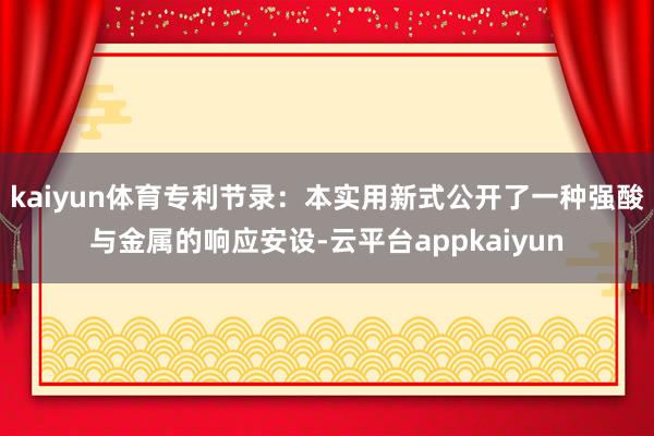 kaiyun体育专利节录：本实用新式公开了一种强酸与金属的响应安设-云平台appkaiyun