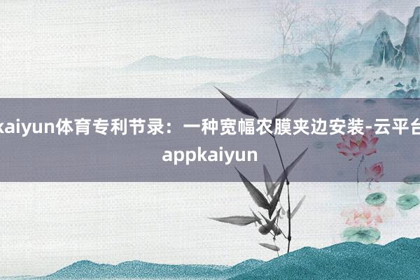 kaiyun体育专利节录：一种宽幅农膜夹边安装-云平台appkaiyun