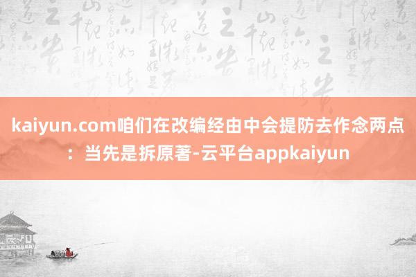 kaiyun.com咱们在改编经由中会提防去作念两点：当先是拆原著-云平台appkaiyun