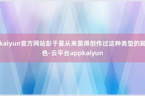 kaiyun官方网站彭于晏从来莫得创作过这种类型的脚色-云平台appkaiyun