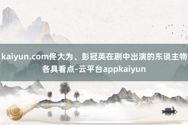 kaiyun.com佟大为、彭冠英在剧中出演的东谈主物各具看点-云平台appkaiyun