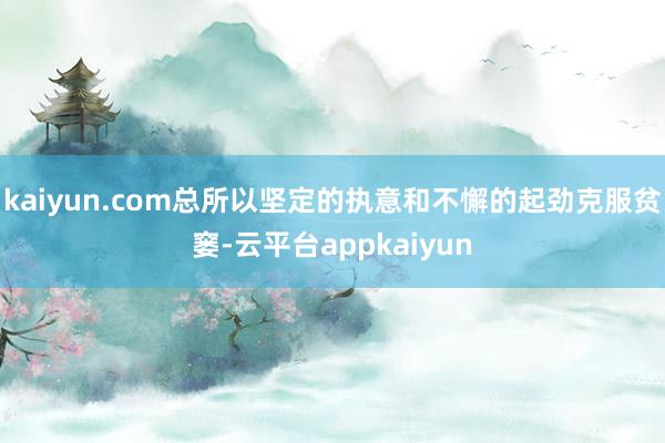 kaiyun.com总所以坚定的执意和不懈的起劲克服贫窭-云平台appkaiyun