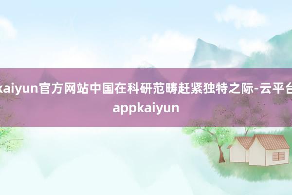 kaiyun官方网站中国在科研范畴赶紧独特之际-云平台appkaiyun