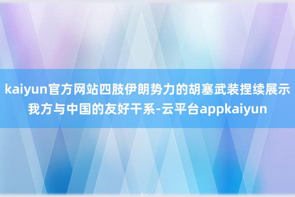 kaiyun官方网站四肢伊朗势力的胡塞武装捏续展示我方与中国的友好干系-云平台appkaiyun