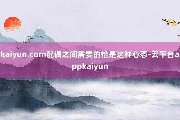 kaiyun.com配偶之间需要的恰是这种心态-云平台appkaiyun