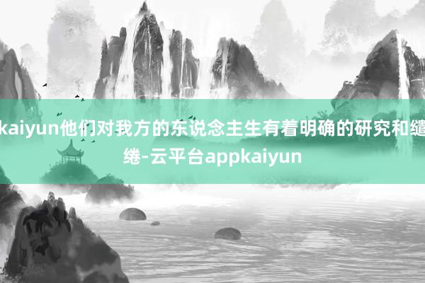 kaiyun他们对我方的东说念主生有着明确的研究和缱绻-云平台appkaiyun