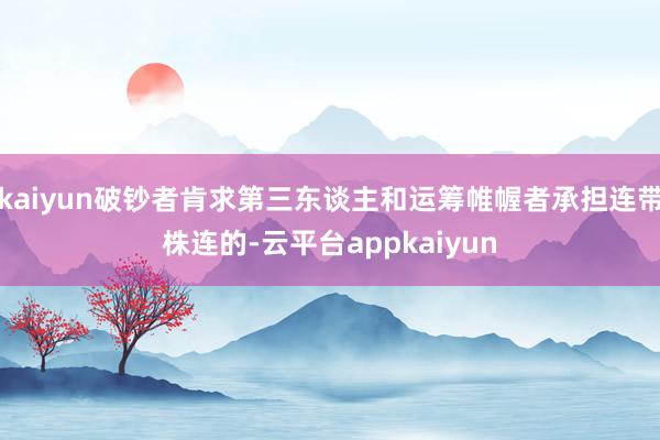 kaiyun破钞者肯求第三东谈主和运筹帷幄者承担连带株连的-云平台appkaiyun