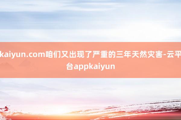 kaiyun.com咱们又出现了严重的三年天然灾害-云平台appkaiyun