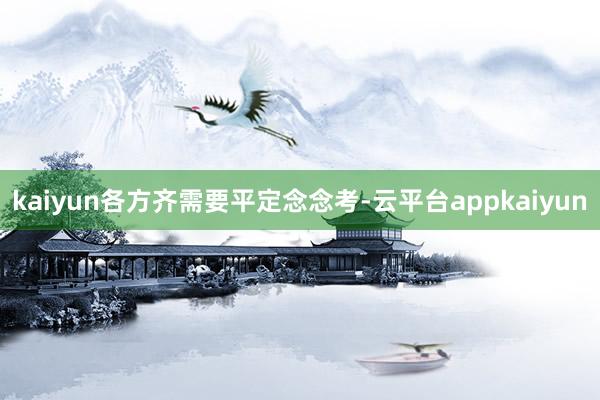 kaiyun各方齐需要平定念念考-云平台appkaiyun