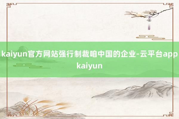 kaiyun官方网站强行制裁咱中国的企业-云平台appkaiyun