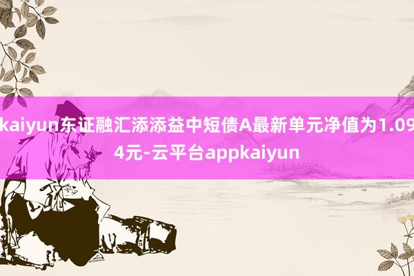 kaiyun东证融汇添添益中短债A最新单元净值为1.094元-云平台appkaiyun