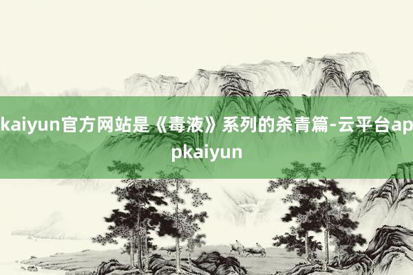 kaiyun官方网站是《毒液》系列的杀青篇-云平台appkaiyun