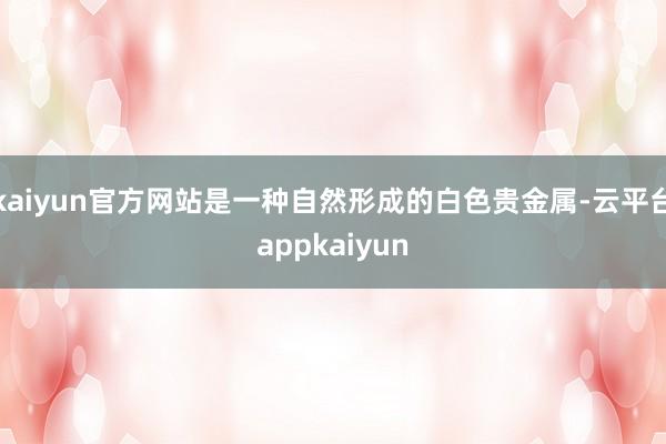 kaiyun官方网站是一种自然形成的白色贵金属-云平台appkaiyun