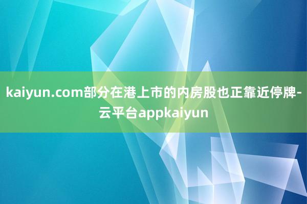 kaiyun.com部分在港上市的内房股也正靠近停牌-云平台appkaiyun