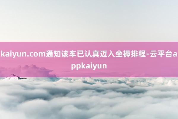 kaiyun.com通知该车已认真迈入坐褥排程-云平台appkaiyun